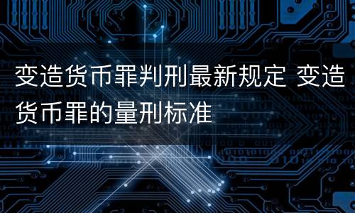 变造货币罪判刑最新规定 变造货币罪的量刑标准