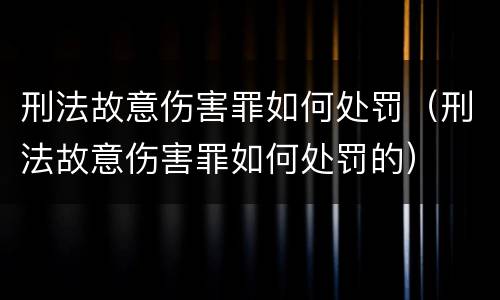 刑法故意伤害罪如何处罚（刑法故意伤害罪如何处罚的）