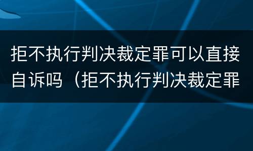 拒不执行判决裁定罪可以直接自诉吗（拒不执行判决裁定罪可以直接自诉吗法院）