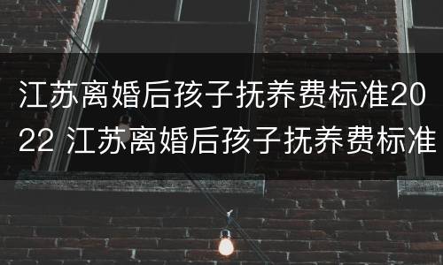 江苏离婚后孩子抚养费标准2022 江苏离婚后孩子抚养费标准2021年