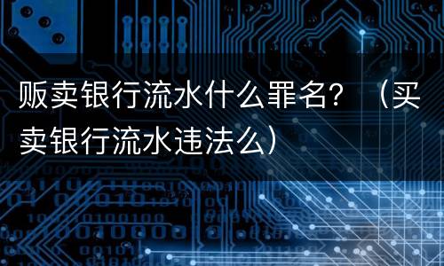 贩卖银行流水什么罪名？（买卖银行流水违法么）