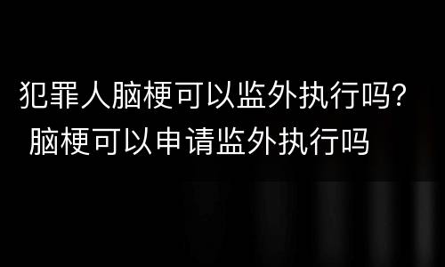 犯罪人脑梗可以监外执行吗？ 脑梗可以申请监外执行吗