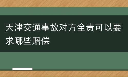 天津交通事故对方全责可以要求哪些赔偿