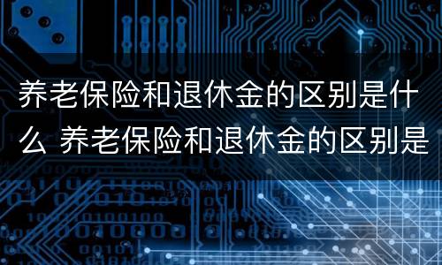养老保险和退休金的区别是什么 养老保险和退休金的区别是什么意思