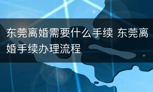东莞离婚需要什么手续 东莞离婚手续办理流程