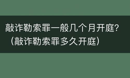 敲诈勒索罪一般几个月开庭？（敲诈勒索罪多久开庭）