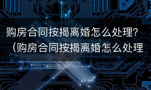购房合同按揭离婚怎么处理？（购房合同按揭离婚怎么处理好）