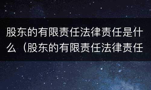 股东的有限责任法律责任是什么（股东的有限责任法律责任是什么）