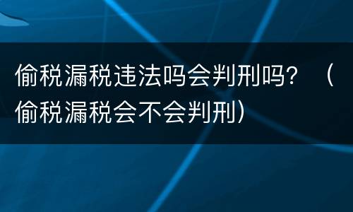 偷税漏税违法吗会判刑吗？（偷税漏税会不会判刑）