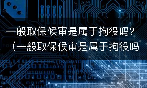 一般取保候审是属于拘役吗？（一般取保候审是属于拘役吗）