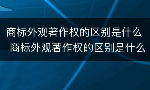 商标外观著作权的区别是什么 商标外观著作权的区别是什么意思