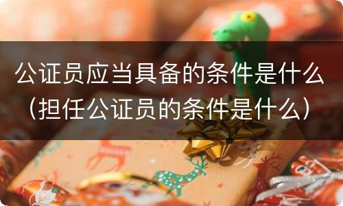 公证员应当具备的条件是什么（担任公证员的条件是什么）