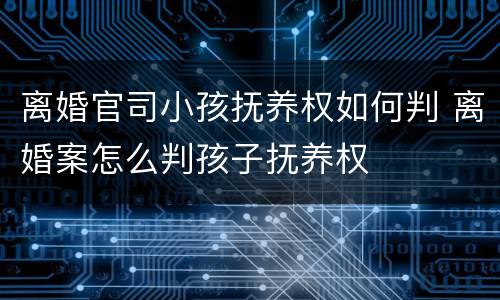 离婚官司小孩抚养权如何判 离婚案怎么判孩子抚养权