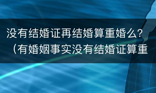 没有结婚证再结婚算重婚么？（有婚姻事实没有结婚证算重婚吗）
