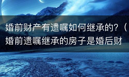 婚前财产有遗嘱如何继承的?（婚前遗嘱继承的房子是婚后财产吗）