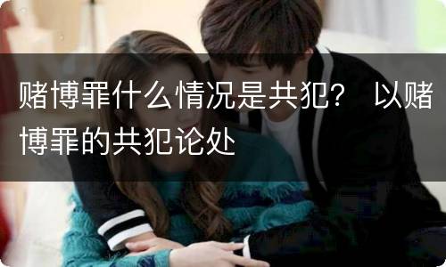 赌博罪什么情况是共犯？ 以赌博罪的共犯论处
