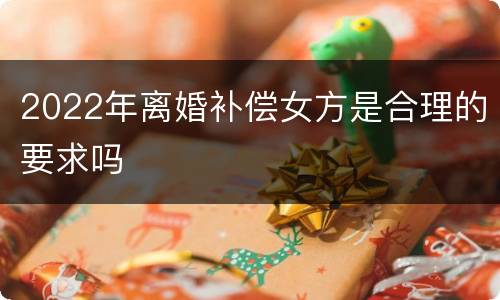 2022年离婚补偿女方是合理的要求吗
