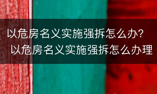 以危房名义实施强拆怎么办？ 以危房名义实施强拆怎么办理