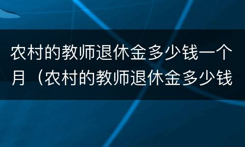 农村的教师退休金多少钱一个月（农村的教师退休金多少钱一个月啊）