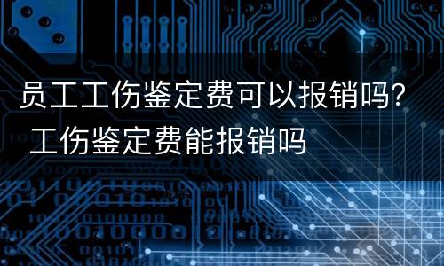 员工工伤鉴定费可以报销吗？ 工伤鉴定费能报销吗
