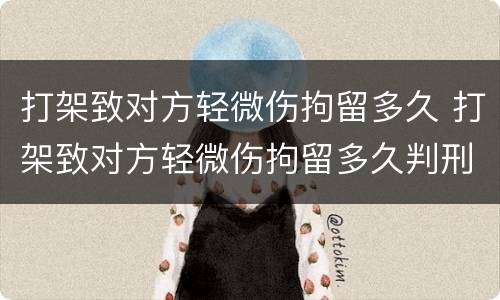 打架致对方轻微伤拘留多久 打架致对方轻微伤拘留多久判刑