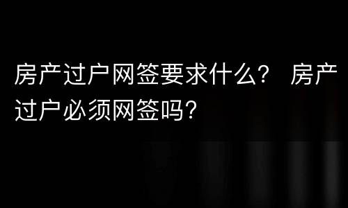 房产过户网签要求什么？ 房产过户必须网签吗?