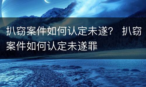 扒窃案件如何认定未遂？ 扒窃案件如何认定未遂罪