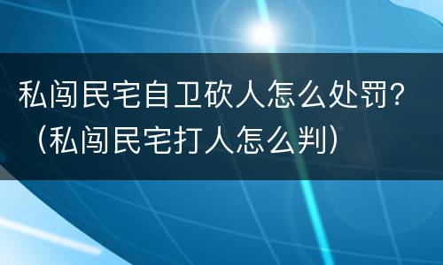 私闯民宅自卫砍人怎么处罚？（私闯民宅打人怎么判）