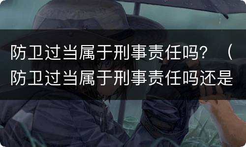 防卫过当属于刑事责任吗？（防卫过当属于刑事责任吗还是民事）