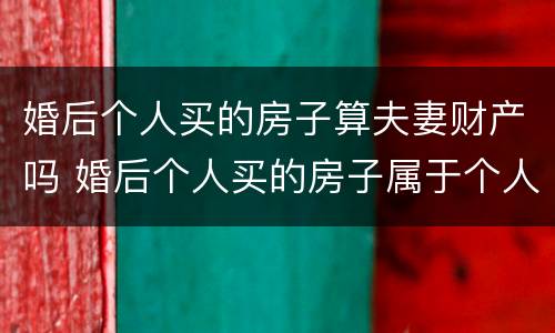 婚后个人买的房子算夫妻财产吗 婚后个人买的房子属于个人财产吗