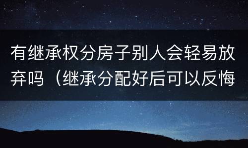 有继承权分房子别人会轻易放弃吗（继承分配好后可以反悔吗）