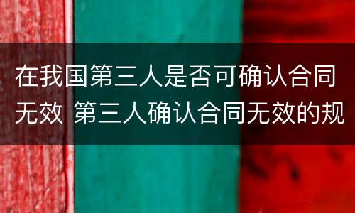 在我国第三人是否可确认合同无效 第三人确认合同无效的规定