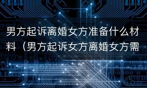 男方起诉离婚女方准备什么材料（男方起诉女方离婚女方需要做些什么）