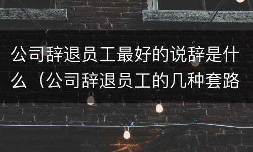 公司辞退员工最好的说辞是什么（公司辞退员工的几种套路）