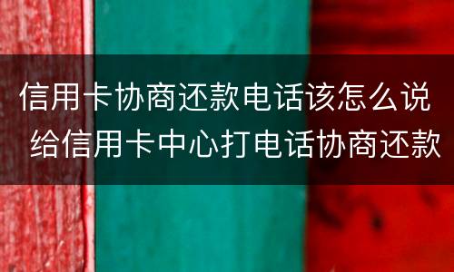 信用卡协商还款电话该怎么说 给信用卡中心打电话协商还款让等电话