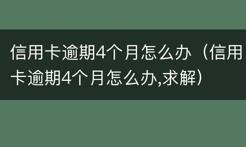信用卡逾期4个月怎么办（信用卡逾期4个月怎么办,求解）