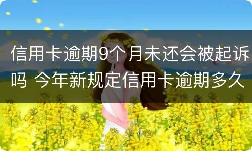信用卡逾期9个月未还会被起诉吗 今年新规定信用卡逾期多久会起诉