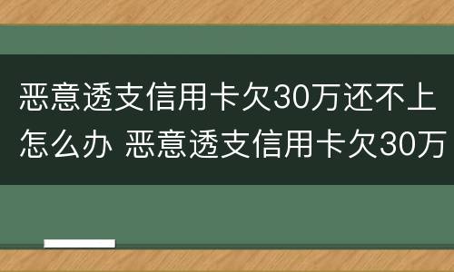 恶意透支信用卡欠30万还不上怎么办 恶意透支信用卡欠30万还不上怎么办呢