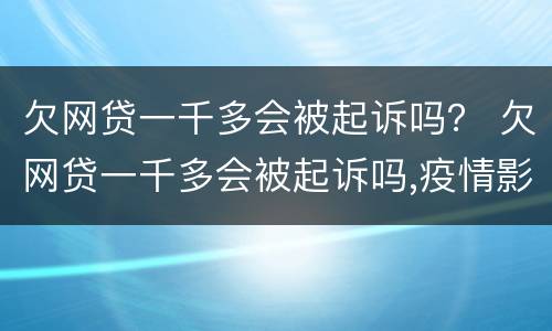欠网贷一千多会被起诉吗？ 欠网贷一千多会被起诉吗,疫情影响逾期一个多月