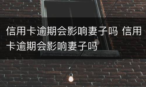 信用卡逾期会影响妻子吗 信用卡逾期会影响妻子吗