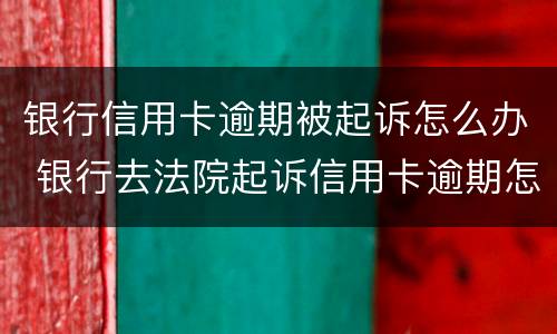 银行信用卡逾期被起诉怎么办 银行去法院起诉信用卡逾期怎么办