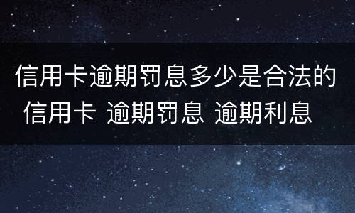 信用卡逾期罚息多少是合法的 信用卡 逾期罚息 逾期利息
