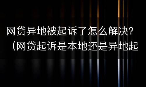 网贷异地被起诉了怎么解决？（网贷起诉是本地还是异地起诉）