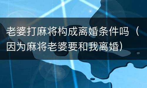 老婆打麻将构成离婚条件吗（因为麻将老婆要和我离婚）