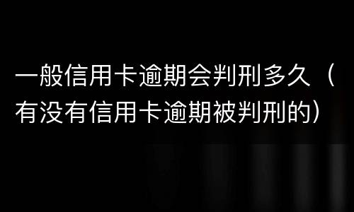 一般信用卡逾期会判刑多久（有没有信用卡逾期被判刑的）