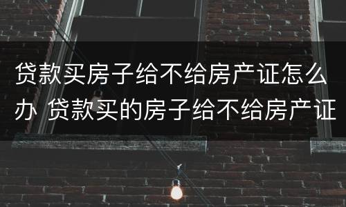 贷款买房子给不给房产证怎么办 贷款买的房子给不给房产证