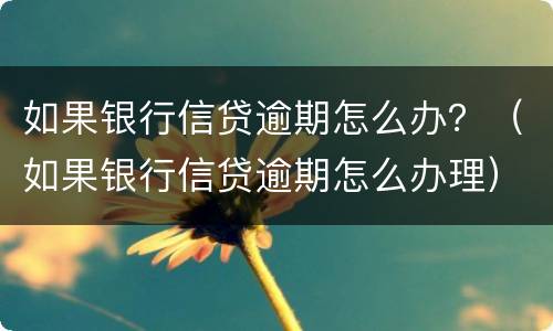 如果银行信贷逾期怎么办？（如果银行信贷逾期怎么办理）