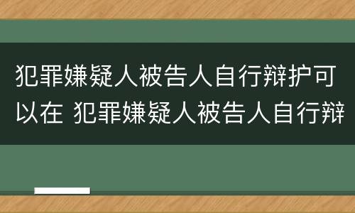 犯罪嫌疑人被告人自行辩护可以在 犯罪嫌疑人被告人自行辩护可以在哪里起诉