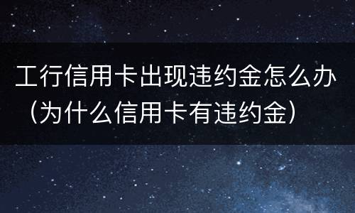 工行信用卡出现违约金怎么办（为什么信用卡有违约金）