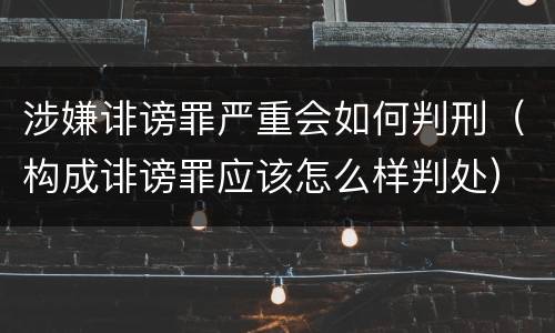 涉嫌诽谤罪严重会如何判刑（构成诽谤罪应该怎么样判处）